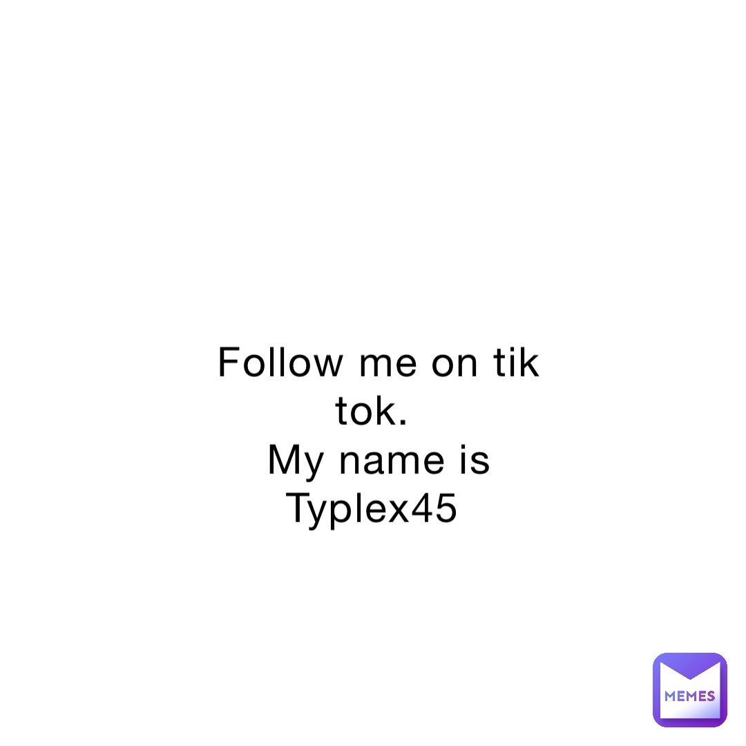Follow me on tik tok.
My name is Typlex45