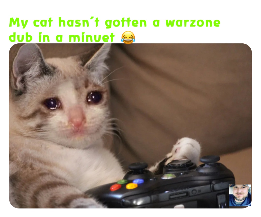 My cat hasn’t gotten a warzone dub in a minuet 😂