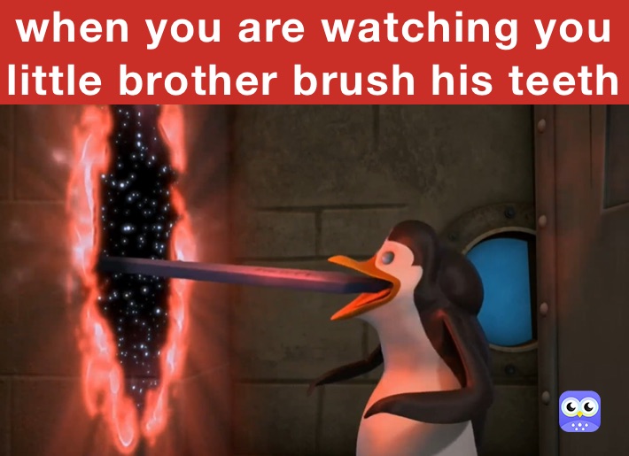 when you are watching you little brother brush his teeth 
