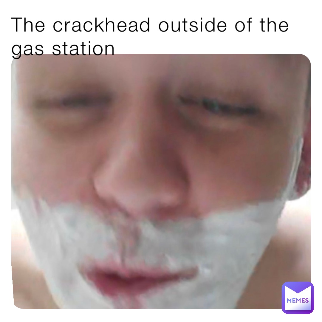The crackhead outside of the gas station