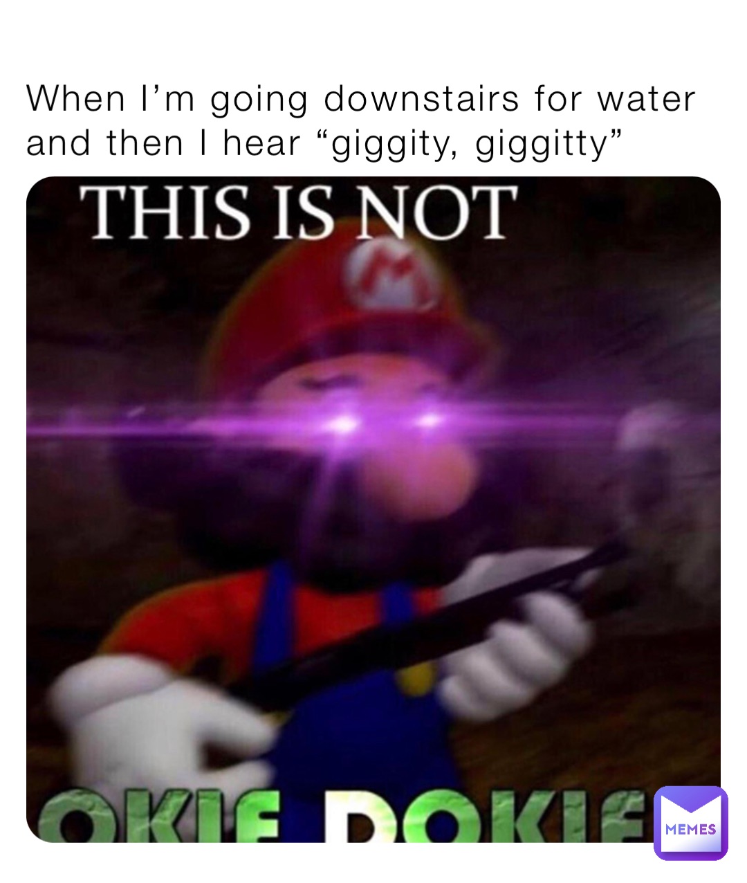 When I’m going downstairs for water and then I hear “giggity, giggitty”