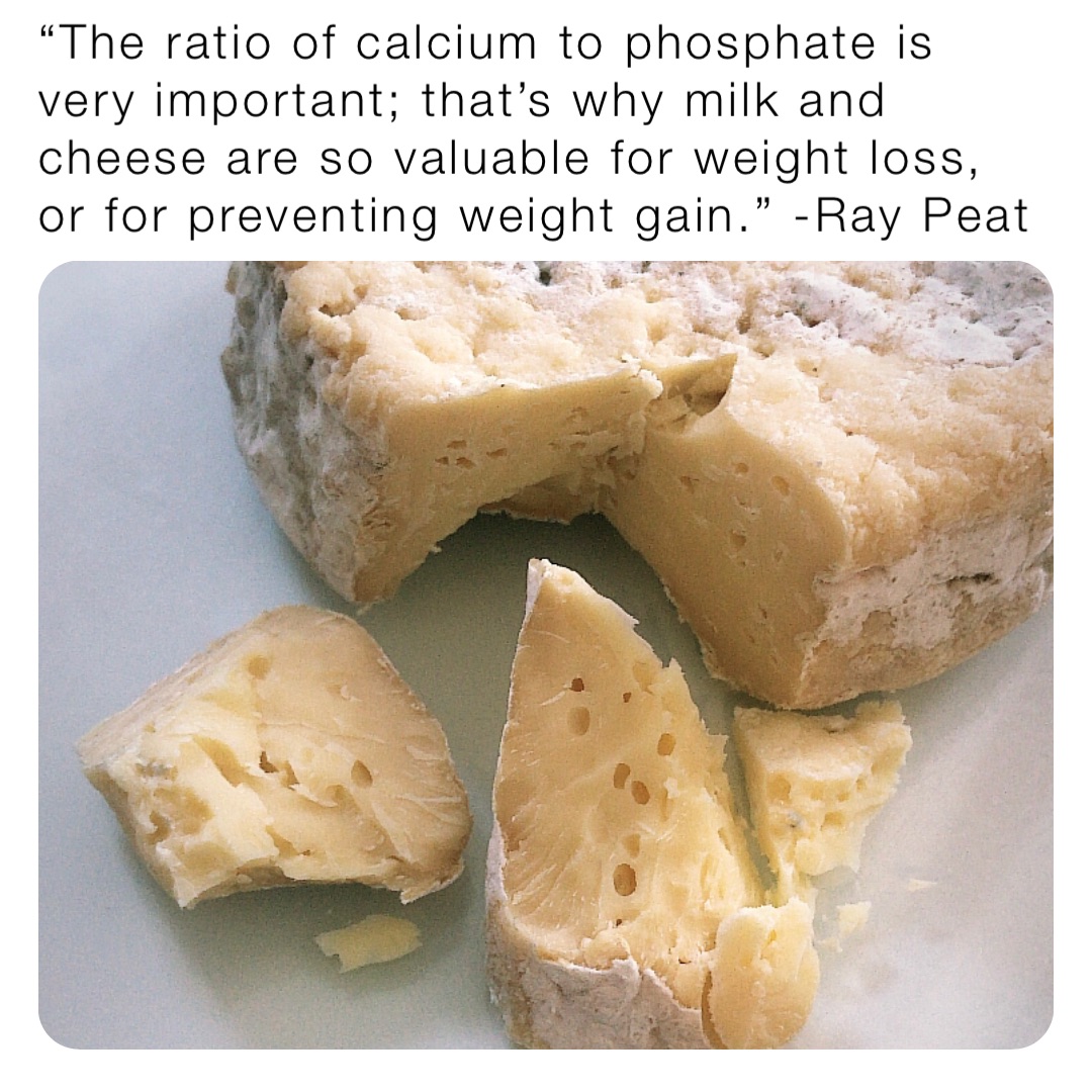 “The ratio of calcium to phosphate is very important; that’s why milk and cheese are so valuable for weight loss, or for preventing weight gain.” -Ray Peat