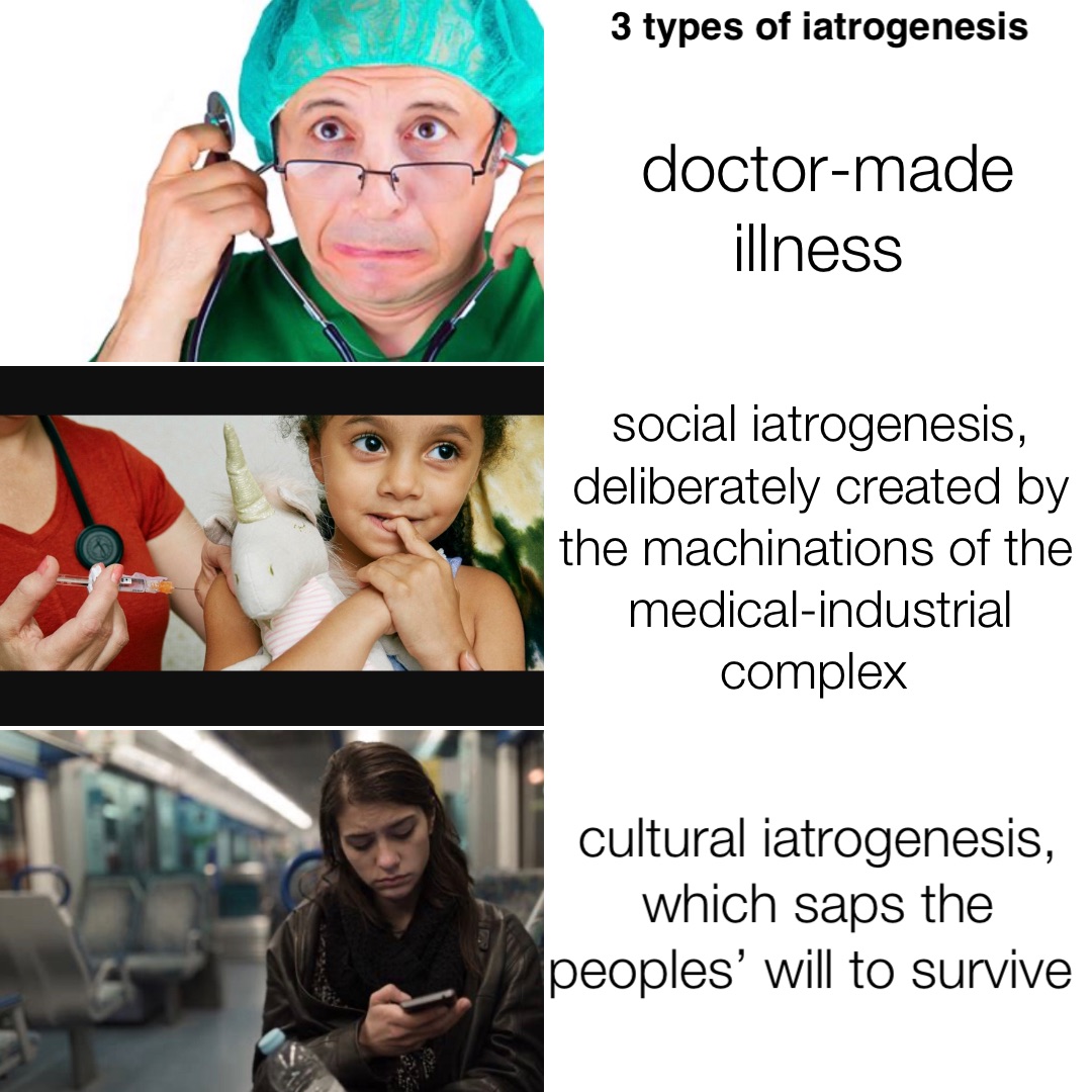 doctor-made illness social iatrogenesis, deliberately created by the machinations of the medical-industrial complex cultural iatrogenesis, which saps the peoples’ will to survive 3 types of iatrogenesis