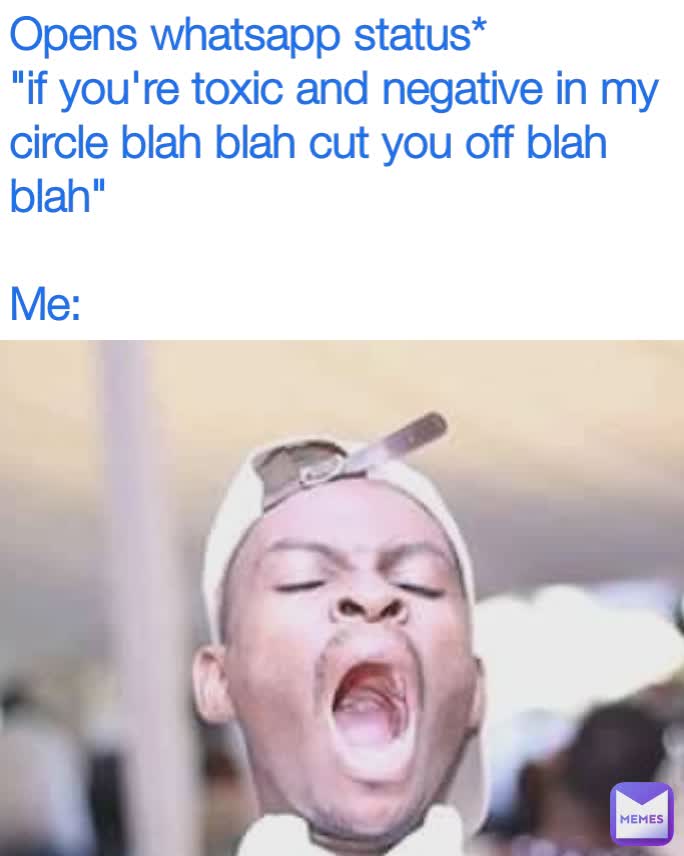 Opens whatsapp status*
"if you're toxic and negative in my circle blah blah cut you off blah blah"

Me: