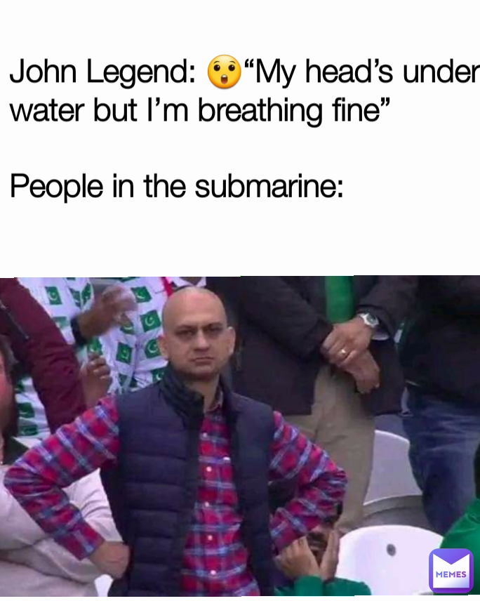 John Legend: 😲“My head’s under water but I’m breathing fine”

People in the submarine: