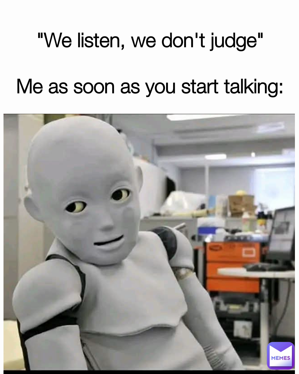 "We listen, we don't judge"

Me as soon as you start talking: