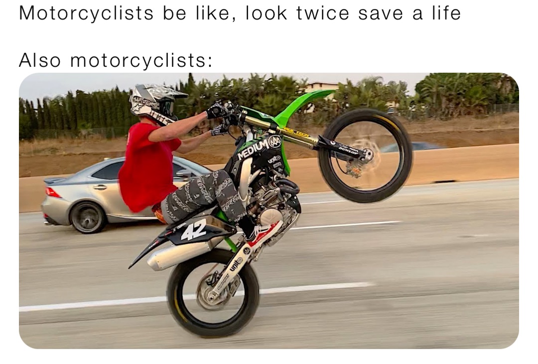 Motorcyclists be like, look twice save a life

Also motorcyclists: