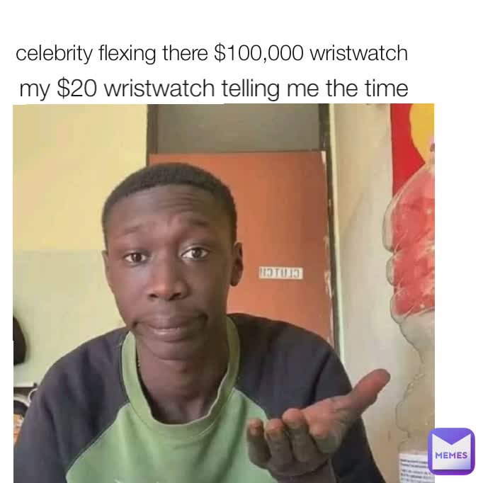 celebrity flexing there $100,000 wristwatch  my $20 wristwatch telling me the time