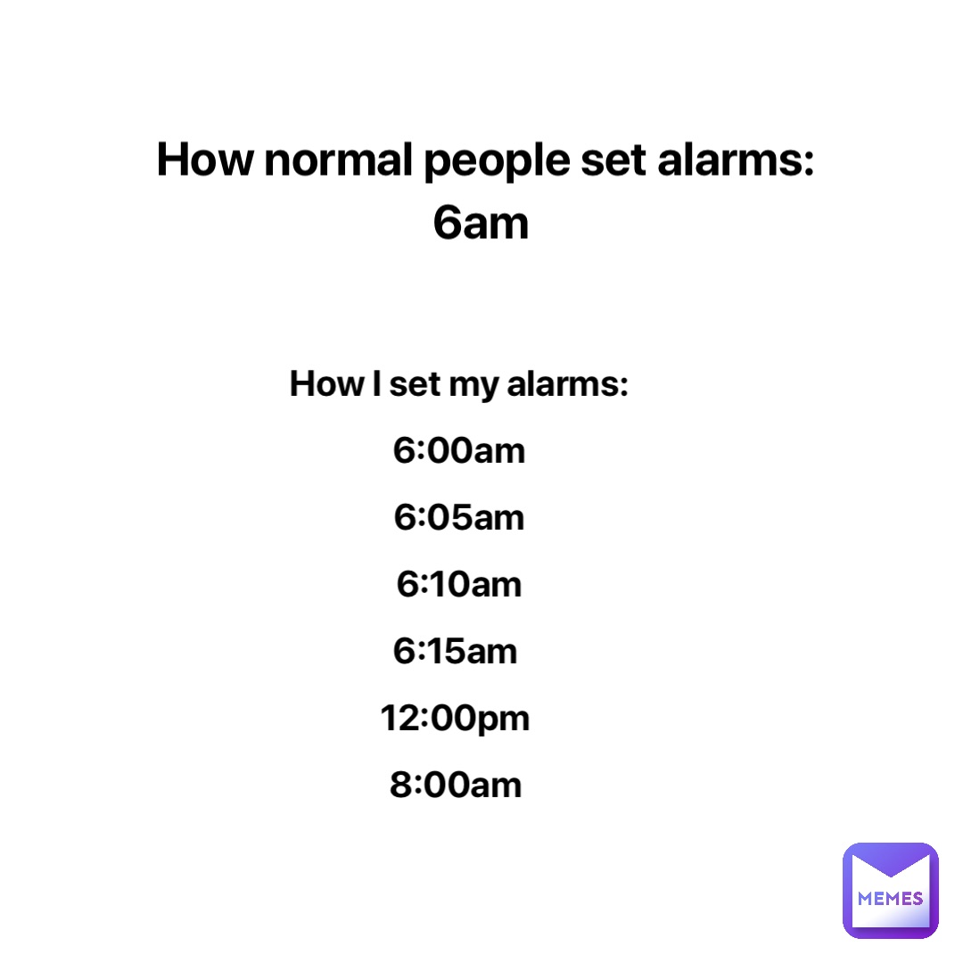 How normal people set alarms: 
6am How I set my alarms: 
6:00am 
6:05am 
6:10am 
6:15am
12:00pm
8:00am