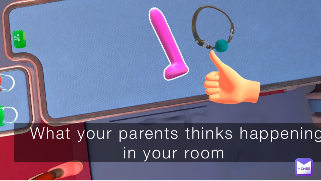 What your parents thinks happening in your room