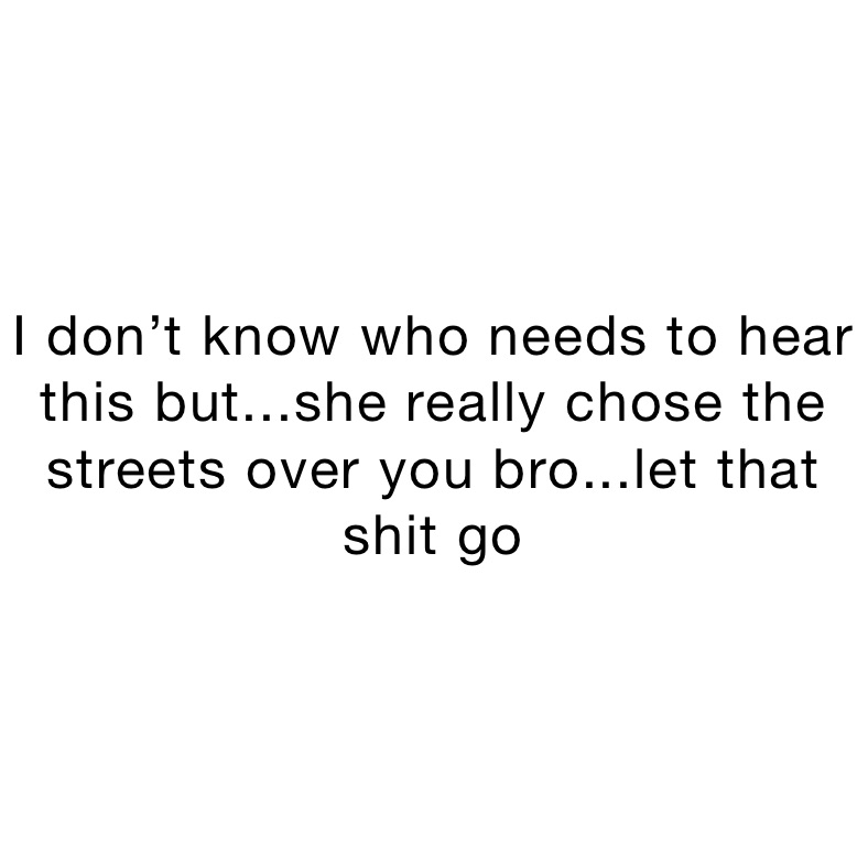 I don’t know who needs to hear this but...she really chose the streets over you bro...let that shit go 