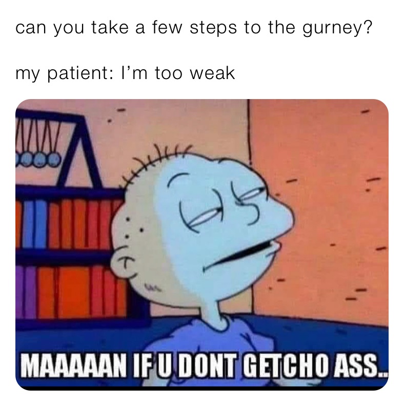 can you take a few steps to the gurney?

my patient: I’m too weak 