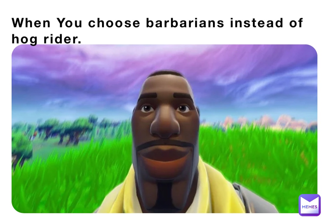 When You choose barbarians instead of hog rider.