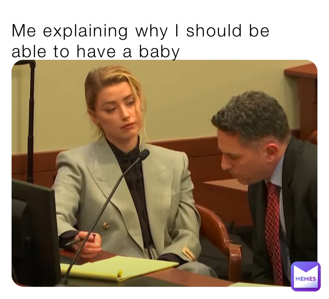 Me explaining why I should be able to have a baby