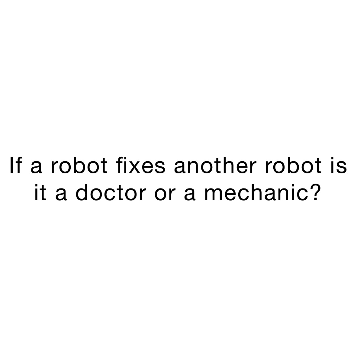 If a robot fixes another robot is it a doctor or a mechanic?