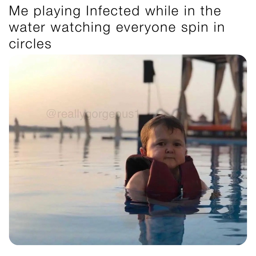 Me playing Infected while in the water watching everyone spin in circles