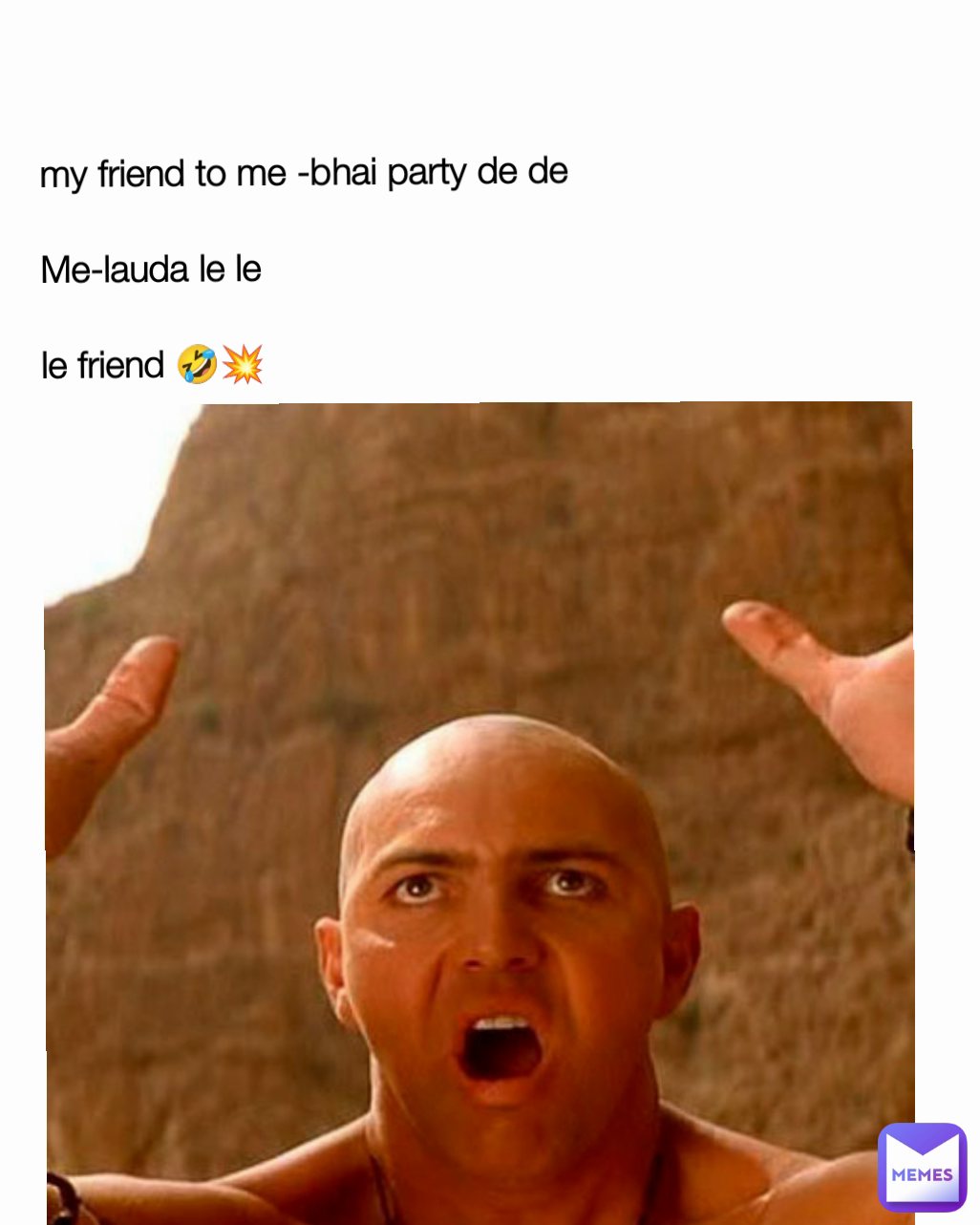 my friend to me -bhai party de de 

Me-lauda le le 

le friend 🤣💥