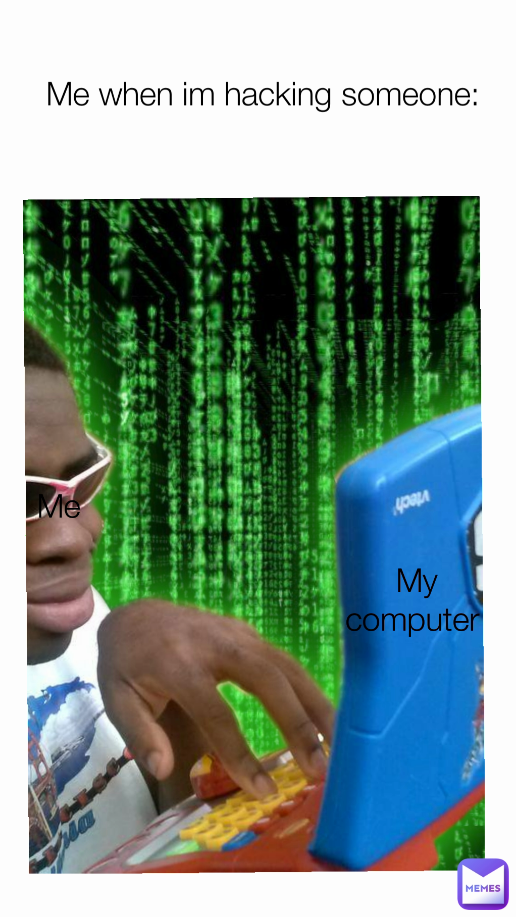  Me when im hacking someone:  My computer Me