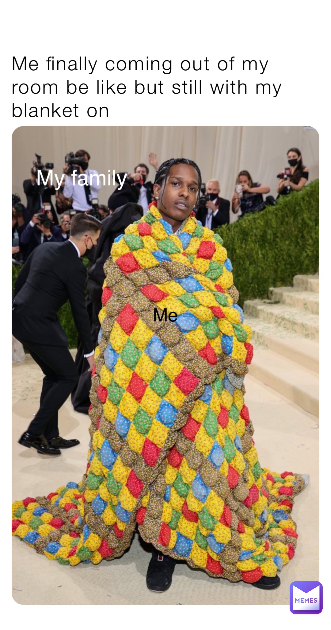 Me finally coming out of my room be like but still with my blanket on My family Me