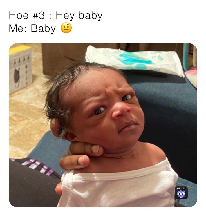 Hoe #3 : Hey baby 
Me: Baby 🤨