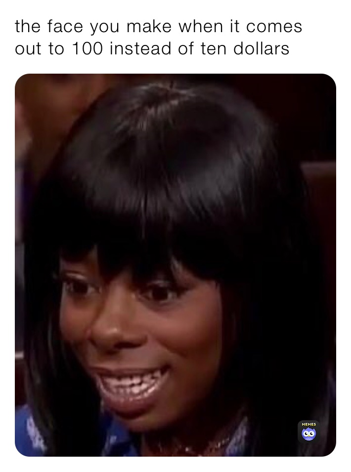 the face you make when it comes out to 100 instead of ten dollars 