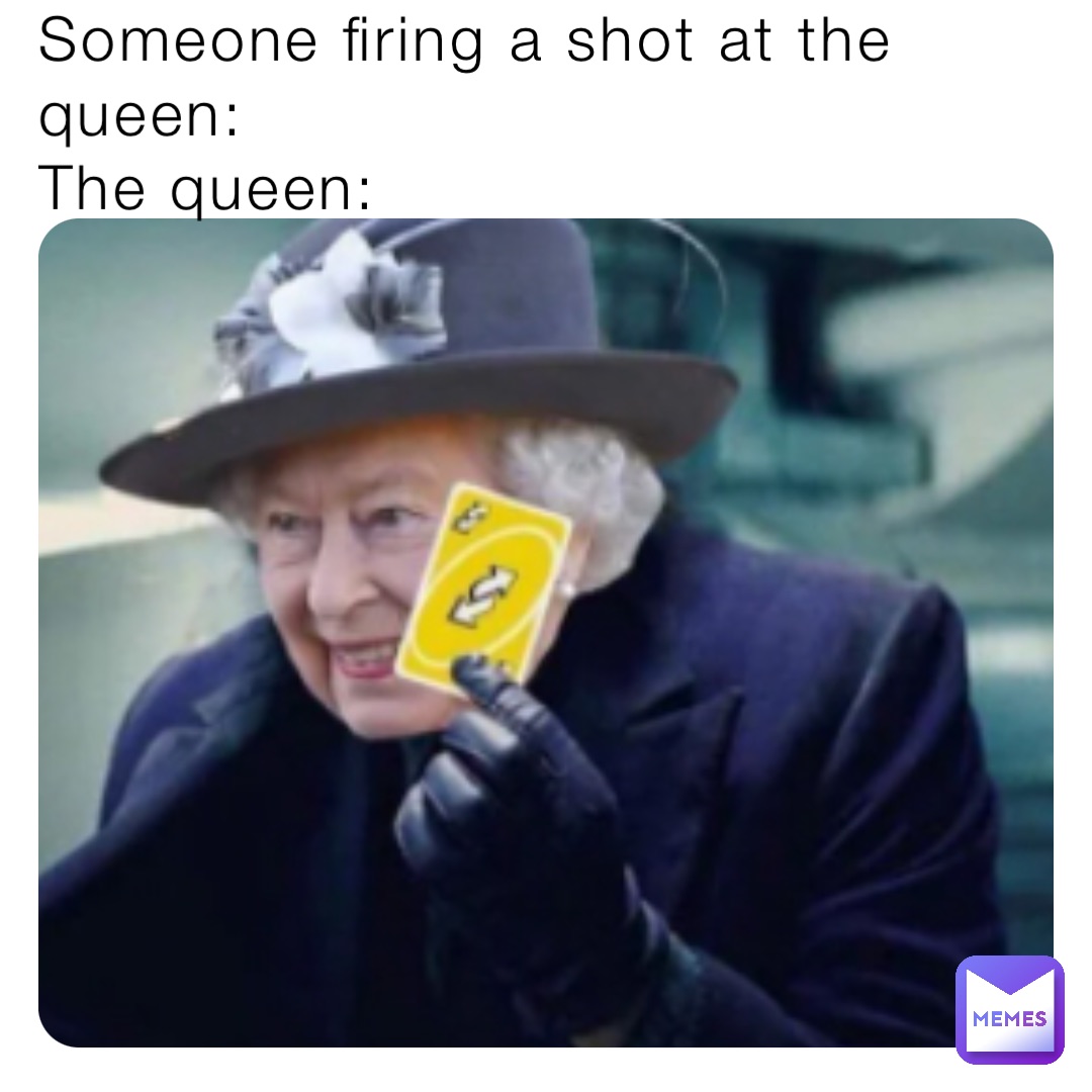 Someone firing a shot at the queen:
The queen: