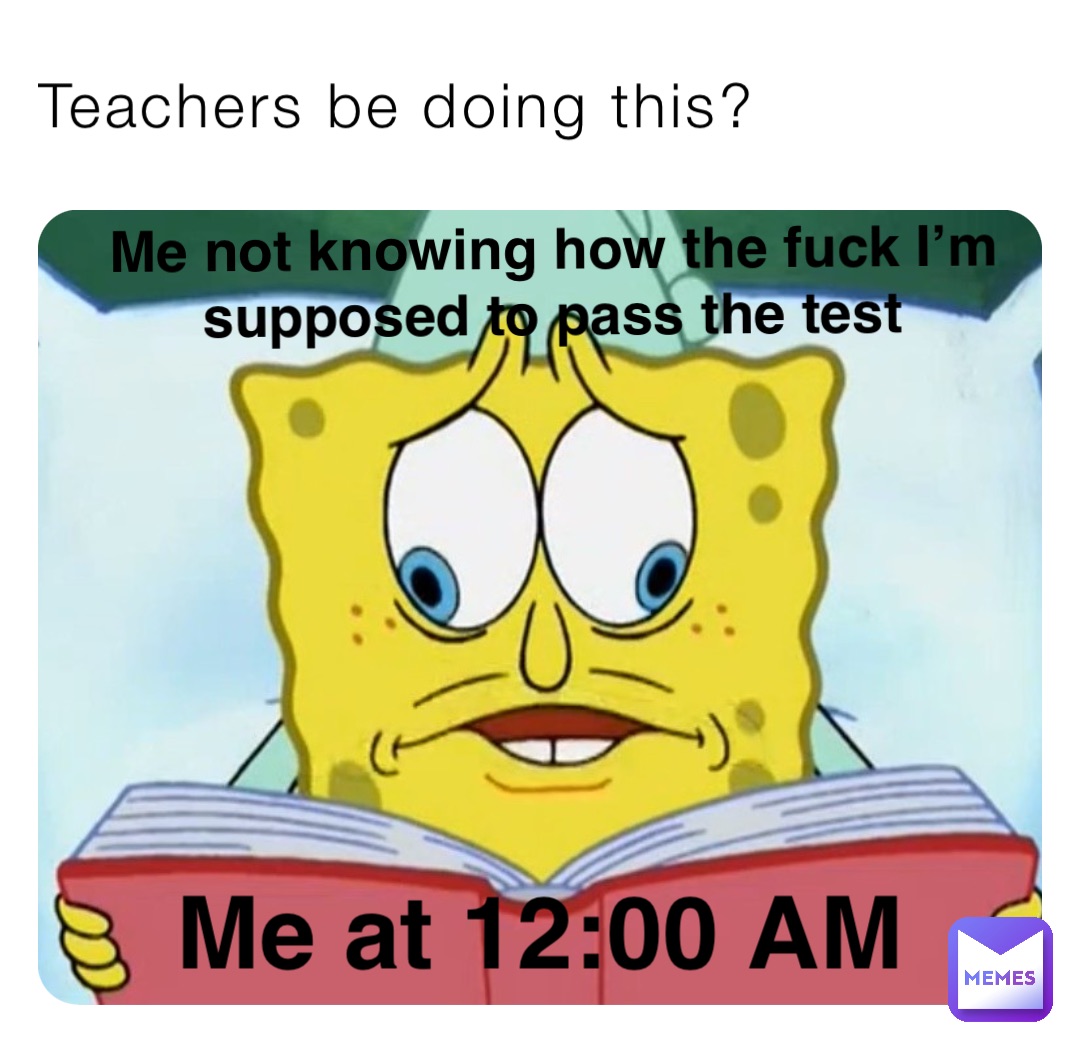 Teachers be doing this? Me not knowing how the fuck I’m supposed to pass the test Me at 12:00 AM