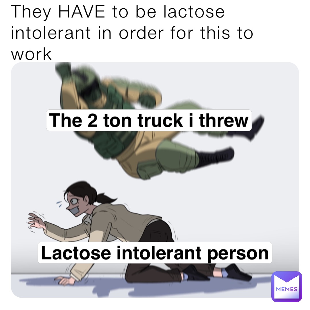 They HAVE to be lactose intolerant in order for this to work The 2 ton truck i threw Lactose intolerant person