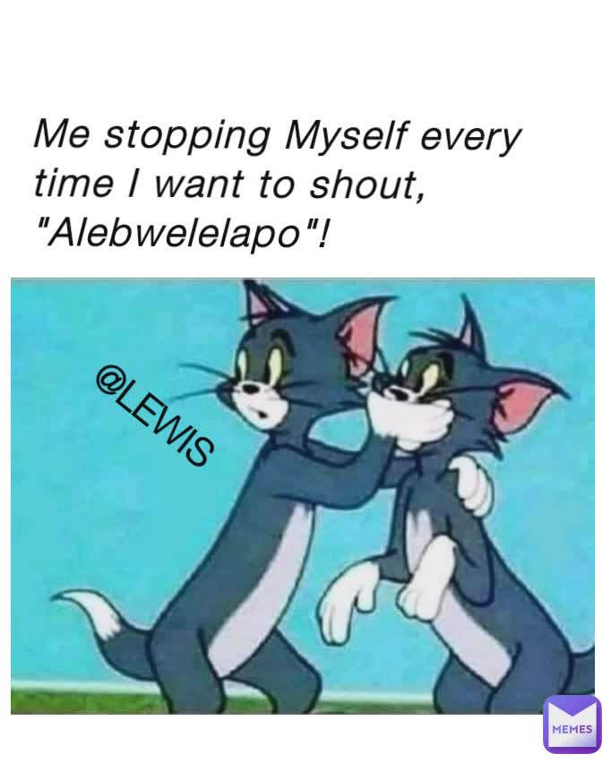 Me stopping Myself every time I want to shout, "Alebwelelapo"! @LEWIS