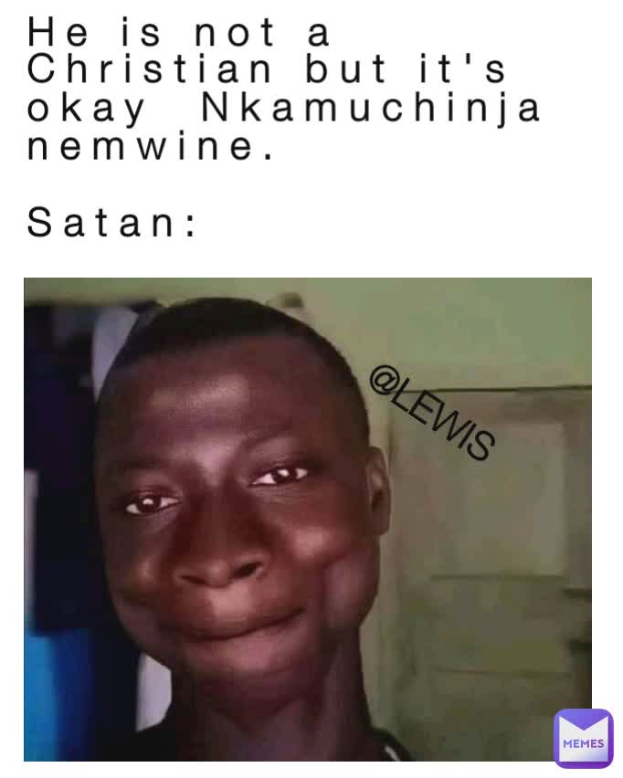 @LEWIS He is not a Christian but it's okay  Nkamuchinja nemwine. 

Satan: