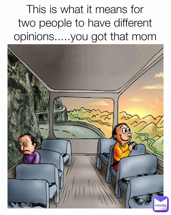 This is what it means for two people to have different opinions.....you got that mom😶