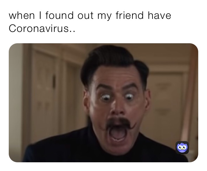 when I found out my friend have Coronavirus..