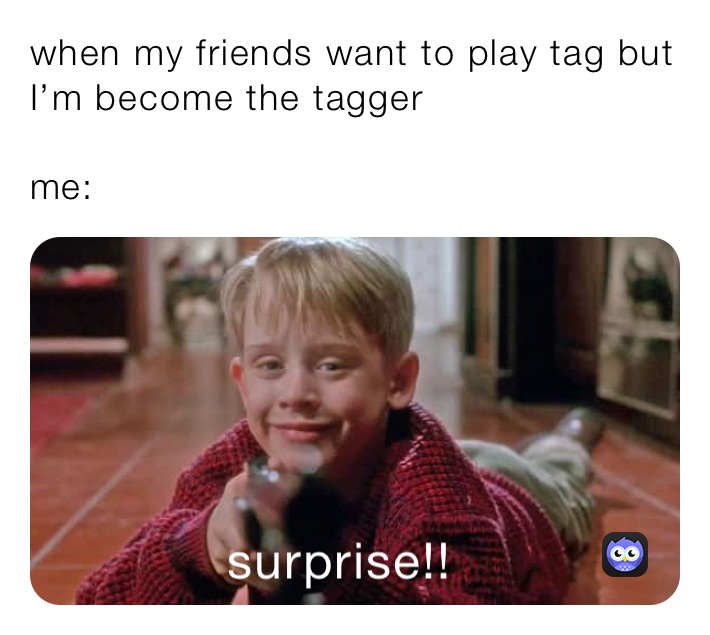 when my friends want to play tag but I’m become the tagger 

me: