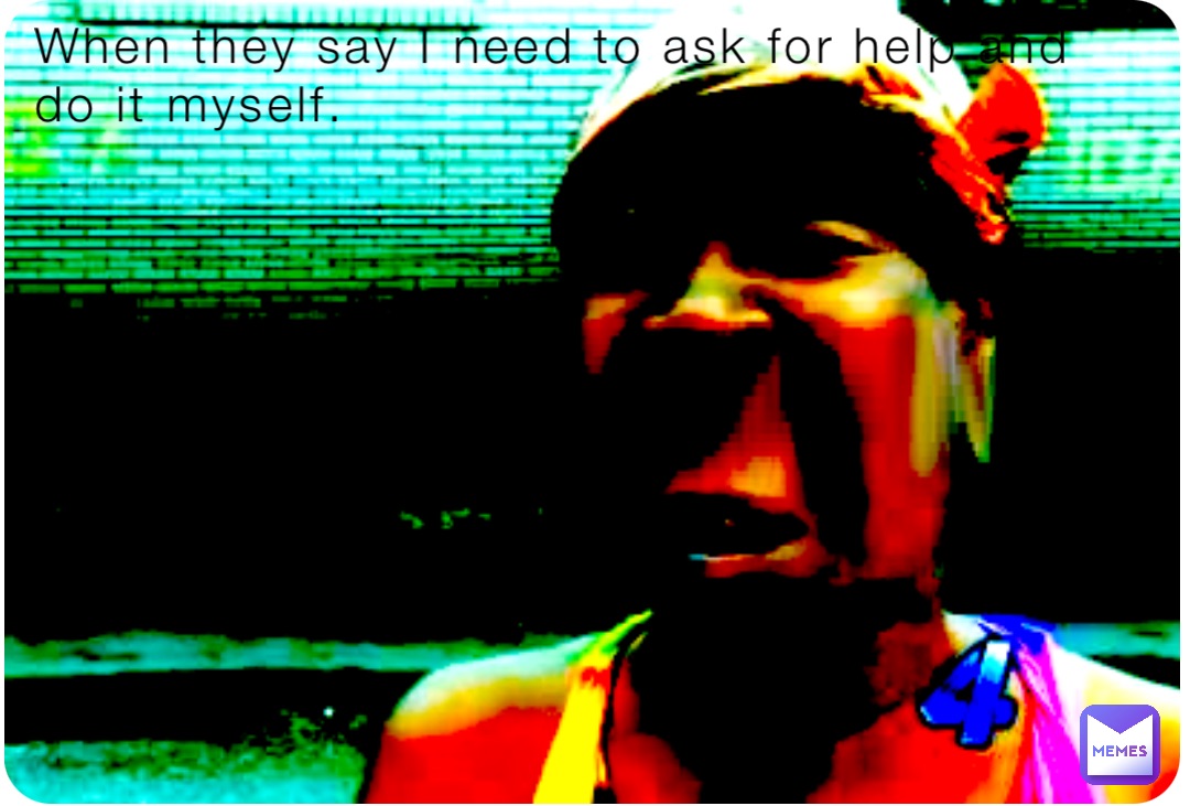 When they say I need to ask for help and do it myself.
