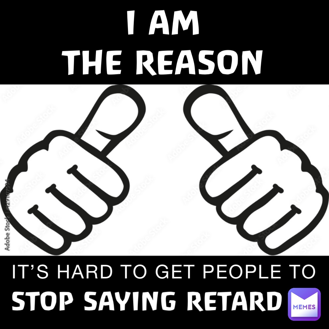 I AM
THE REASON IT’S HARD TO GET PEOPLE TO STOP SAYING RETARD