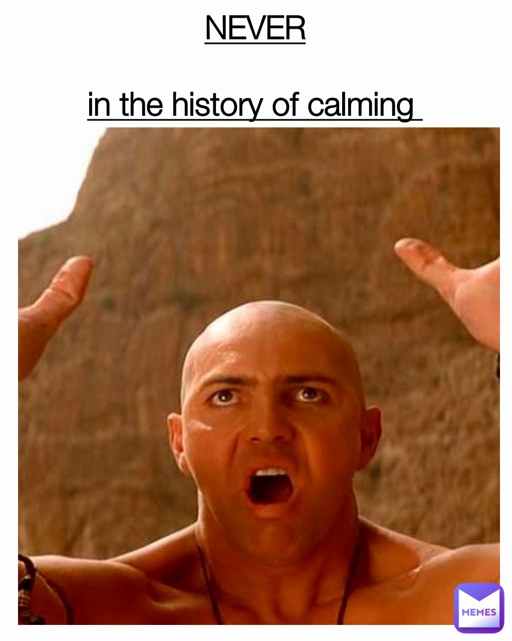 NEVER

in the history of calming 
down has anyone ever calmed down by being told to calm down 
