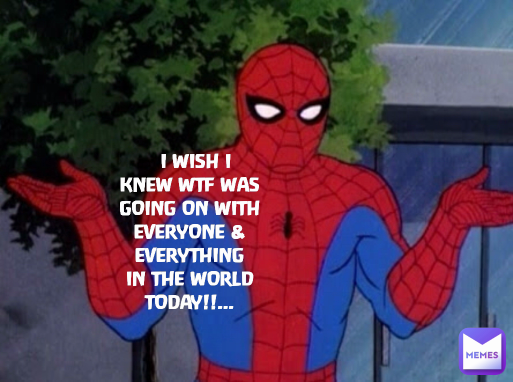   I WISH I KNEW WTF WAS GOING ON WITH EVERYONE & EVERYTHING IN THE WORLD TODAY!!...