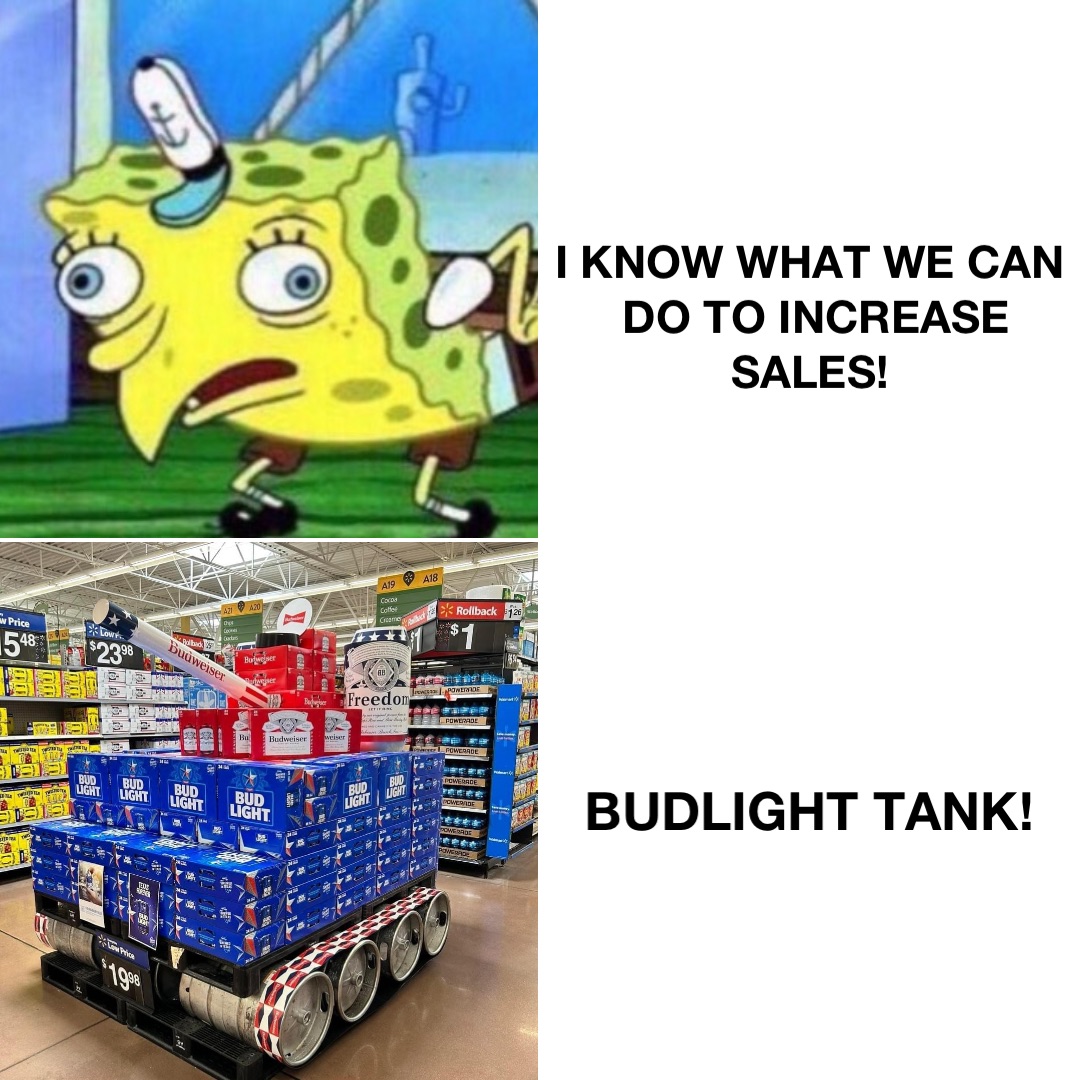 I know what we can 
do to increase sales! Budlight Tank!