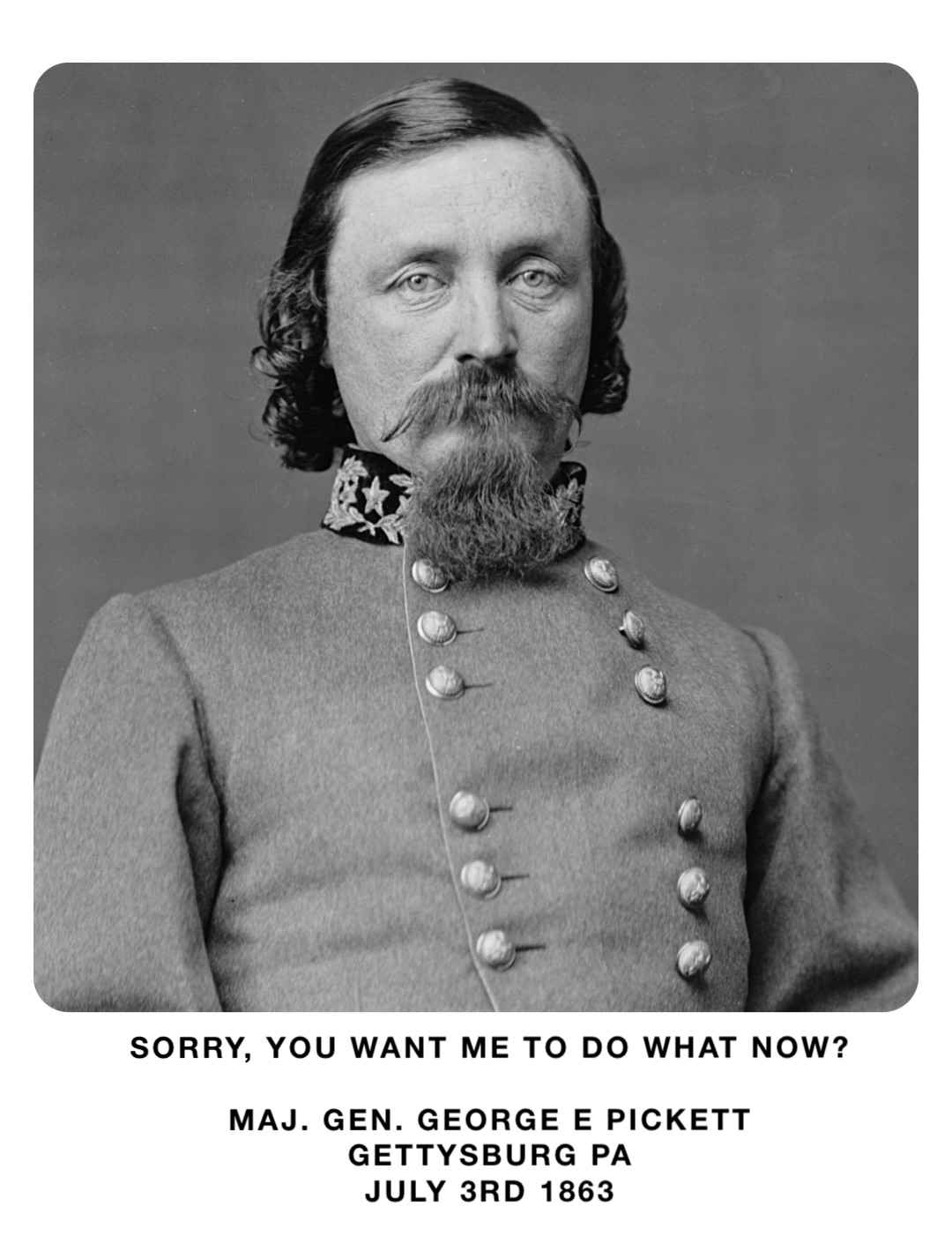 Sorry, you want me to do what now?

MAJ. GEN. George E Pickett
Gettysburg Pa
July 3rd 1863