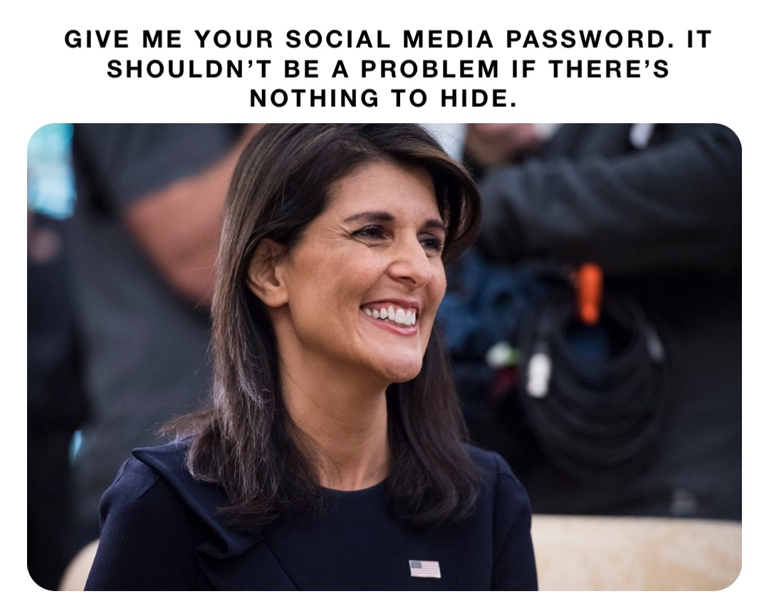 Give me your social media password. It shouldn’t be a problem if there’s nothing to hide.