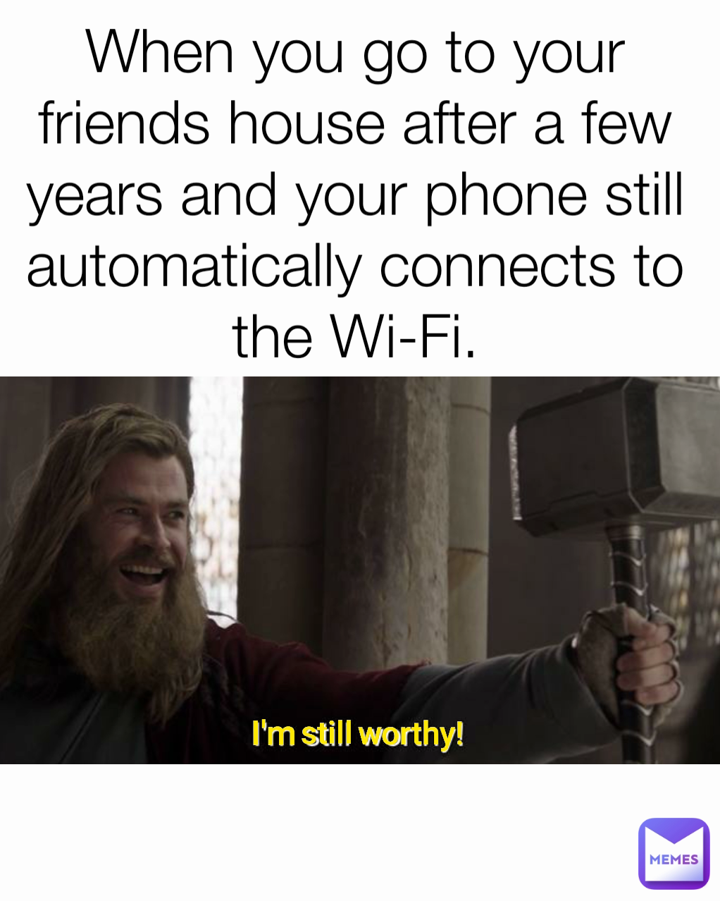 I'm still  worthy! When you go to your friends house after a few years and your phone still automatically connects to the Wi-Fi.