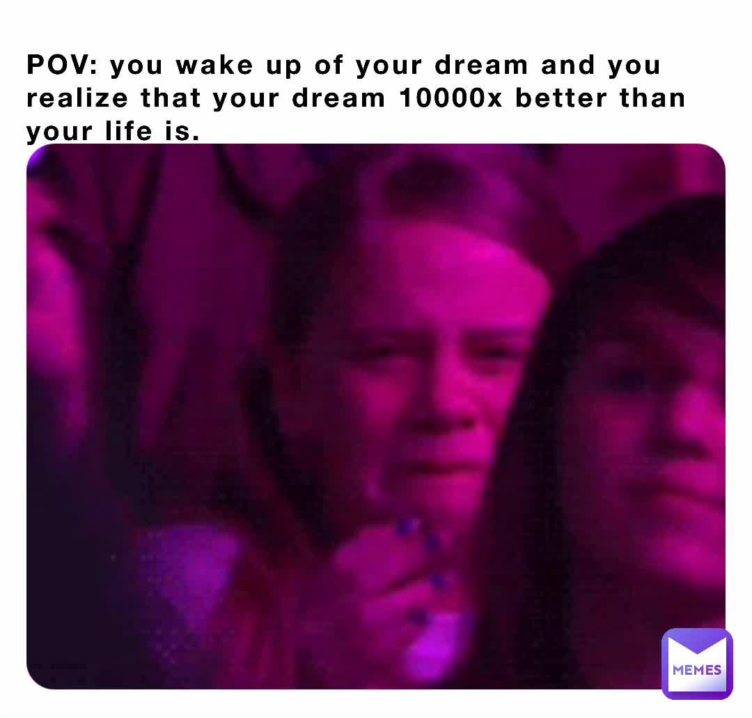 POV: you wake up of your dream and you realize that your dream 10000x ...