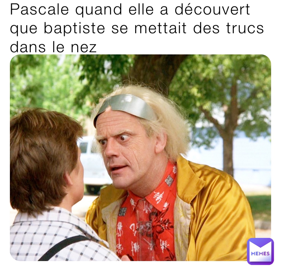Pascale quand elle a découvert que baptiste se mettait des trucs dans le nez