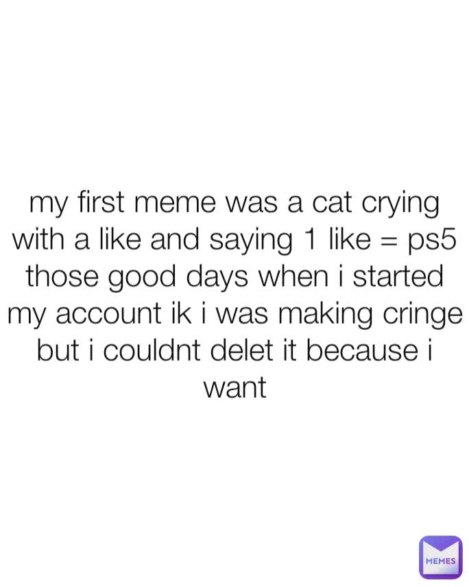 my first meme was a cat crying with a like and saying 1 like = ps5 those good days when i started my account ik i was making cringe but i couldnt delet it because i want