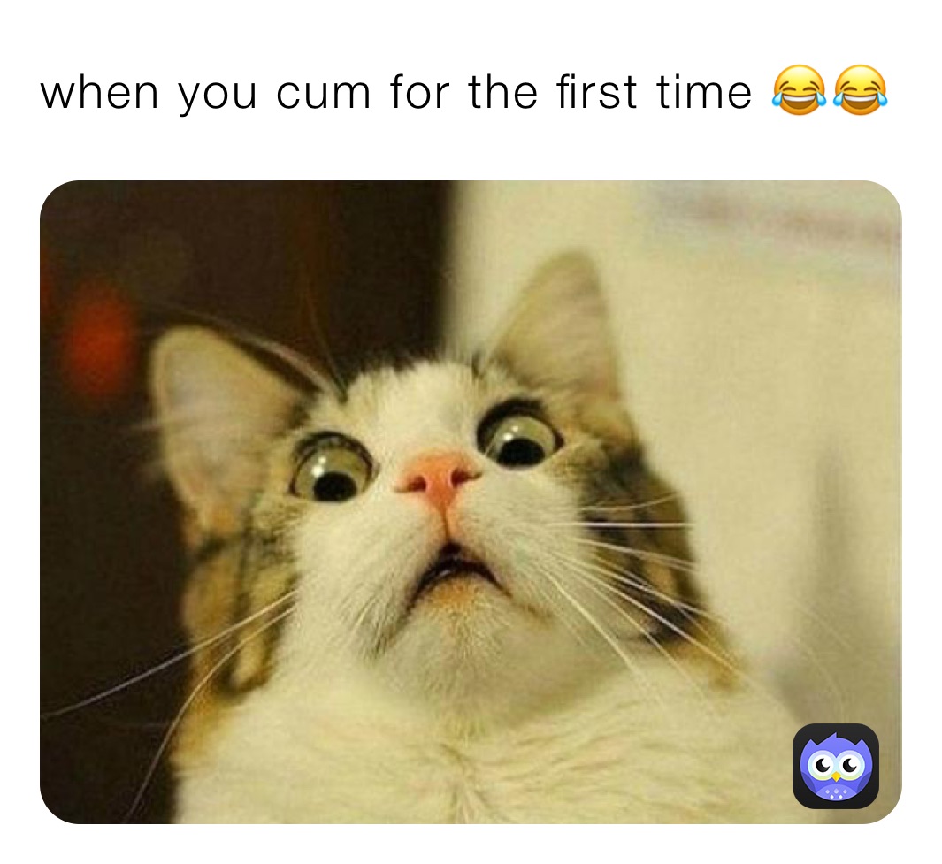 when you cum for the first time 😂😂