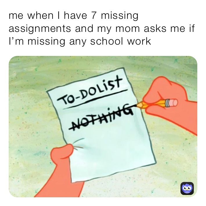 me when I have 7 missing assignments and my mom asks me if I’m missing any school work