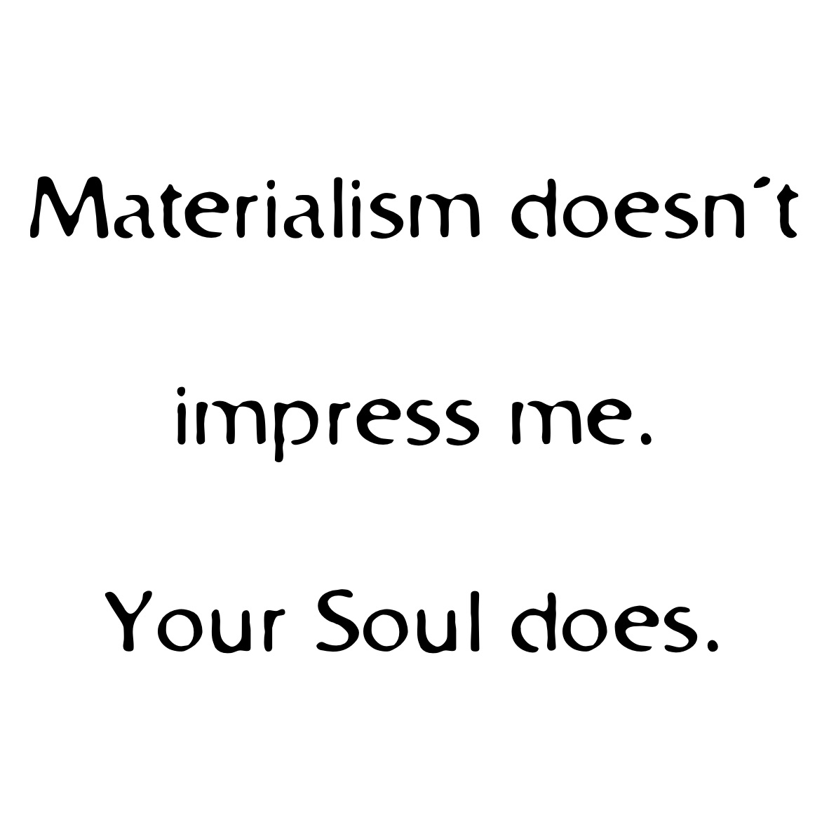 Materialism doesn’t 
impress me.
Your Soul does.