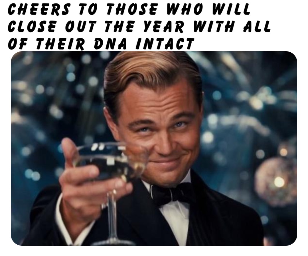 Cheers to those who will close out the year with all of their DNA intact