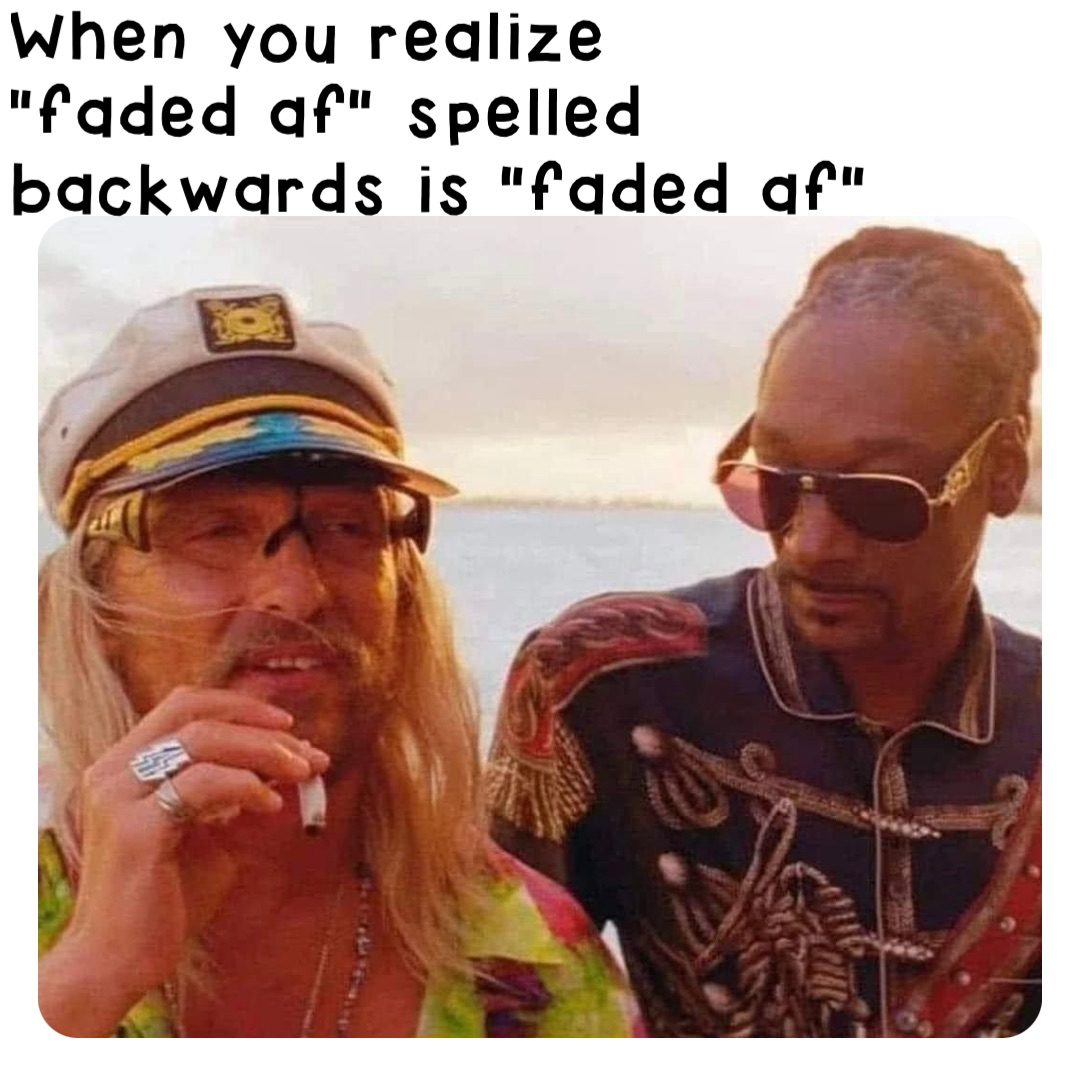 When you realize
"faded af" spelled
backwards is "faded af"
