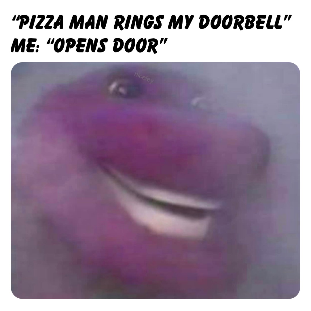 “Pizza man rings my doorbell”
Me: “opens door”